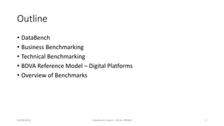 Outline
• DataBench
• Business Benchmarking
• Technical Benchmarking
• BDVA Reference Model – Digital Platforms
• Overview of Benchmarks
09/04/2019 DataBench Project - GA Nr 780966 2
 
