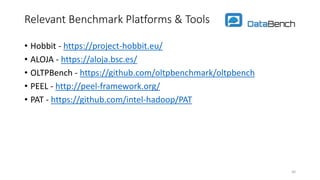 Relevant Benchmark Platforms & Tools
• Hobbit - https://project-hobbit.eu/
• ALOJA - https://aloja.bsc.es/
• OLTPBench - https://github.com/oltpbenchmark/oltpbench
• PEEL - http://peel-framework.org/
• PAT - https://github.com/intel-hadoop/PAT
30
 