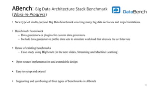 ABench: Big Data Architecture Stack Benchmark
(Work-in-Progress)
• New type of multi-purpose Big Data benchmark covering many big data scenarios and implementations.
• Benchmark Framework
 Data generators or plugins for custom data generators
 Include data generator or public data sets to simulate workload that stresses the architecture
• Reuse of existing benchmarks
 Case study using BigBench (in the next slides, Streaming and Machine Learning)
• Open source implementation and extendable design
• Easy to setup and extend
• Supporting and combining all four types of benchmarks in ABench
53
 