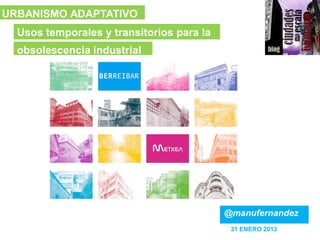 URBANISMO ADAPTATIVO
  Usos temporales y transitorios para la
  obsolescencia industrial




                                           @manufernandez
                                            31 ENERO 2013
 