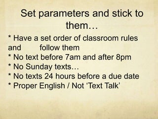 * Have a set order of classroom rules
and follow them
* No text before 7am and after 8pm
* No Sunday texts…
* No texts 24 hours before a due date
* Proper English / Not ‘Text Talk’
Set parameters and stick to
them…
 