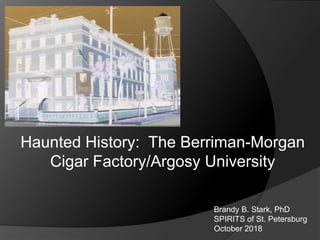 Brandy B. Stark, PhD
SPIRITS of St. Petersburg
October 2018
Haunted History: The Berriman-Morgan
Cigar Factory/Argosy Univ...