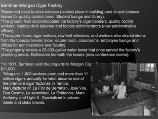 Berriman-Morgan Cigar Factory
*Morgan's 1,000 workers produced more than 11
million cigars annually for what became one of
the premiere cigar factories in Tampa.
Manufacturer of La Flor de Berriman, Jose Vila,
Don Cosme, La serenidad, La Evidencia, Marc
Anthony, and Light It . Specialized in private
labels and clubs brands.
 
