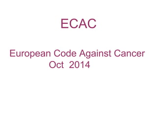 ECAC
European Code Against Cancer
Oct 2014
 