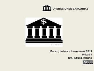 OPERACIONES BANCARIAS
Banco, bolsas e inversiones 2013
Unidad II
Cra. Liliana Berrino
.
 