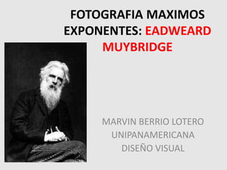 FOTOGRAFIA MAXIMOS
EXPONENTES: EADWEARD
     MUYBRIDGE




     MARVIN BERRIO LOTERO
      UNIPANAMERICANA
        DISEÑO VISUAL
 