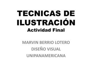 TECNICAS DE
ILUSTRACIÓN
   Actividad Final

 MARVIN BERRIO LOTERO
    DISEÑO VISUAL
  UNIPANAMERICANA
 