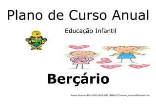 Plano de Curso Anual
        Educação Infantil




     Berçário
         Simone Drumond 3234-1699 / 8813-9525 / 8808-2372 simone_drumond@hotmail.com
 