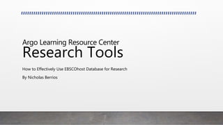 Argo Learning Resource Center
Research Tools
How to Effectively Use EBSCOhost Database for Research
By Nicholas Berrios
 