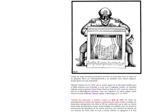 sangre de Jorge Henríquez provocando que ésta se acumulara como un tapón en
su garganta. Murió por estrangulamiento y no asfixiado como dijeron algunos.
Anoxia dijeron los más entendidos.
"Michael Townley (né en 1943) est un ancien agent de la CIA ayant travaillé pour
la DINA chilienne sous Pinochet. Il a pris part à l'opération Condor, en planifiant
l'attentat contre le général Carlos Prats à Buenos Aires en 1974, sous les ordres du
chef de la DINA Manuel Contreras, ainsi que l'attentat à la voiture piégée contre
l'ancien ministre d'Allende, Orlando Letelier, à Washington D.C., en 1976."
"Townley fue expulsado a Estados Unidos en abril de 1978. En Chile los
enfrentamientos al interior del régimen continuarían por largos meses y Callejas se
desquitaría entregándole más tarde al FBI las confesiones que le dejó su marido
horas antes de abandonar el país, donde relataba con detalles cómo se decidió la
construcción del laboratorio de las armas químicas y los nombres de algunas de
sus víctimas. En Chile nada se supo y nuevas víctimas se agregaron a la lista
 