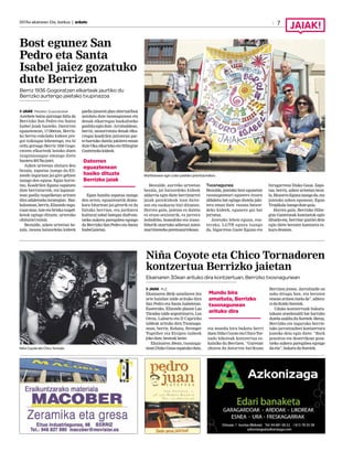 2017ko ekainaren 23a, barikua | anboto 7
Bost egunez San
Pedro eta Santa
Isabel jaiez gozatuko
dute Berrizen
Berriz 1936 Gogoratzen elkarteak jaurtiko du
Berrizko aurtengo jaietako txupinazoa
JAIAK Maialen Zuazubiskar
Astebete baino gutxiago falta da
Berrizko San Pedro eta Santa
Isabel jaiak hasteko. Datorren
eguaztenean, 17:00etan, Berriz-
ko bertso eskolako kideen pre-
goi txikiagaz lehenengo, eta bi
ordu geroago Berriz 1936 Gogo-
ratzen elkarteak botako duen
txupinazoagaz emango diete
hasiera2017kojaiei.
Azken urteetan ohitura den
bezala, zapatua izango da Eli-
zondo inguruan jai-giro gehien
izango den eguna. Egun horre-
tan, Koadrilen Eguna ospatzen
dute berriztarrek, eta lagunar-
tean paella txapelketan aritzen
dira udaletxeko lorategian. Baz-
kalostean,berriz,Elizondoingu-
ruan mus, tute eta briska txapel-
ketak egingo dituzte, urteroko
ohiturarieutsiz.
Bestalde, azken urteetan be-
zala, txosna batzordeko kideek
paella janaren plan alternatiboa
antolatu dute txosnagunean eta
denak elkarregaz bazkaltzeko
gonbitaegindute.Arratsaldean,
berriz, mozorrotuta denak elka-
rregaz koadrilen jaitsieran par-
te-hartuko dutela jakitera eman
duteOkaelkartekoetaHiltegixe
Gaztetxekokideek.
Egun handia zapatua izango
den arren, eguaztenetik dome-
kara bitartean jai-girorik ez da
faltako herrian, eta jarduera
kultural zabal bategaz disfruta-
tzeko aukera paregabea egongo
da Berrizko San Pedro eta Santa
Isabeljaietan.
Bestalde, aurreko urteetan
bezala, jai batzordeko kideek
aldarria egin diete berriztarrei
jaiak parekideak izan daite-
zen eta euskaraz bizi ditzaten.
Horrez gain, jaietan ez dutela
ez eraso sexistarik, ez jarrera
lesbofobo, homofobo eta trans-
foborik onartuko adierazi zuten
martitzenekoprentsaurrekoan.
Txosnagunea
Bestalde, jaietako bost egunetan
txosnaguneari egunero itxura
aldaketa bat egingo diotela jaki-
tera eman dute txosna batzor-
deko kideek, egunero gai bat
jorratuz.
Jaietako lehen eguna, esa-
terako, LGTB eguna izango
da, bigarrena Gazte Eguna eta
hirugarrena Disko Gaua. Zapa-
tua, berriz, azken urteetan beza-
la,MozorroEgunaizangoda,eta
jaietako azken egunean, Egun
Tropikalaizangodutegaia.
Horrez gain, Berrizko Hilte-
gixe Gaztetxeak kamisetak egin
dituela-eta, herritar guztiei deia
egin diete beraien kamiseta es-
kuradezaten.
Martitzenean egin zuten jaietako prentsaurrekoa.
Datorren
eguaztenean
hasiko dituzte
Berrizko jaiak
Niña Coyote eta Chico Tornadoren
kontzertua Berrizko jaietan
Ekainaren 30ean arituko dira kontzertuan, Berrizko txosnagunean
JAIAK M.Z.
Ekainaren 28tik uztailaren 2ra
arte hainbat talde arituko dira
San Pedro eta Santa Isabeletan.
Esaterako, Elizondo plazan Las
Taradas talde argentinarra, Los
Otros, Luhartz eta D´Capricho
taldeak arituko dira.Txosnagu-
nean, berriz, Kohatu, Stronger
Together eta Etsipen taldeek
jokodute,besteakbeste.
Ekainaren 30ean, txosnagu-
neanDiskoGauaospatukodute,
eta mundu bira bukatu berri
duenNiñaCoyoteetaChicoTor-
nado bikoteak kontzertua es-
kainiko du Berrizen. “Guretzat
ohorea da datorren barikuan
Berrizen jotzea. Jarraitzaile on
asko ditugu han, eta beraien
etxean aritzea itzela da”, adiera-
ziduKoldoSoretek.
Udako kontzertuak bukatu-
takoan atsedenaldi bat hartuko
dutelaazalduduSoretek.Beraz,
Berrizko eta inguruko herrie-
tako jarraitzaileei kontzertura
joateko deia egin diete. “Rock
pozoitsu eta desertikoaz goza-
tzeko aukera paregabea egongo
da-eta”,bukatuduSoretek.Niña Coyote eta Chico Tornado.
Mundu bira
amaituta, Berrizko
txosnagunean
arituko dira
 