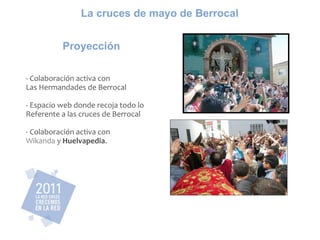Proyección - Colaboración activa con Las Hermandades de Berrocal - Espacio web donde recoja todo lo Referente a las cruces de Berrocal - Colaboración activa con Wikanda y Huelvapedia . La cruces de mayo de Berrocal