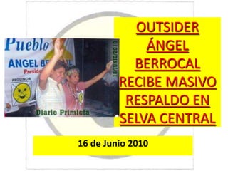 OUTSIDER ÁNGEL BERROCAL RECIBE MASIVO RESPALDO EN SELVA CENTRAL 16 de Junio 2010 