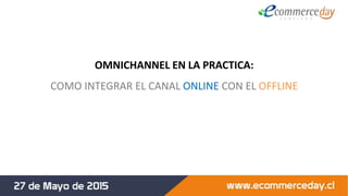 OMNICHANNEL EN LA PRACTICA:
COMO INTEGRAR EL CANAL ONLINE CON EL OFFLINE
 