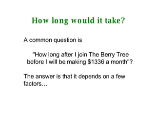 How long would it take? A common question is  "How long after I join The Berry Tree before I will be making $1336 a month"?  The answer is that it depends on a few factors… 