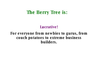 The Berry Tree is: Lucrative! For everyone from newbies to gurus, from couch potatoes to extreme business builders. 