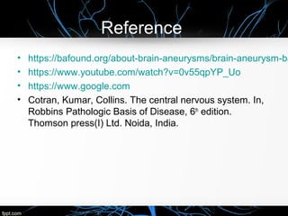 Reference
• https://bafound.org/about-brain-aneurysms/brain-aneurysm-ba
• https://www.youtube.com/watch?v=0v55qpYP_Uo
• https://www.google.com
• Cotran, Kumar, Collins. The central nervous system. In,
Robbins Pathologic Basis of Disease, 6th
edition.
Thomson press(I) Ltd. Noida, India.
 