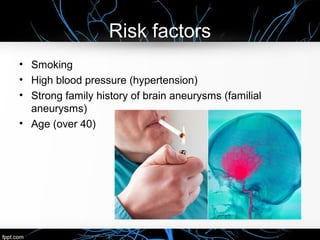 Risk factors
• Smoking
• High blood pressure (hypertension)
• Strong family history of brain aneurysms (familial
aneurysms)
• Age (over 40)
 