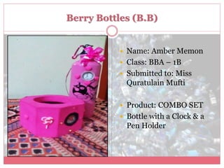 Berry Bottles (B.B)
 Name: Amber Memon
 Class: BBA – 1B
 Submitted to: Miss
Quratulain Mufti
 Product: COMBO SET
 Bottle with a Clock & a
Pen Holder
 