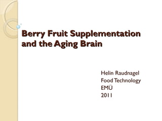 Berry Fruit Supplementation and the Aging Brain Helin Raudnagel Food Technology EMÜ 2011 