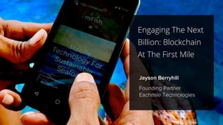 1
Jayson Berryhill
Founding Partner
Eachmile Technologies
Engaging The Next
Billion: Blockchain
At The First Mile
 