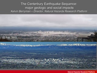 The Canterbury Earthquake Sequence:
                 major geologic and social impacts
       Kelvin Berryman – Director, Natural Hazards Research Platform




22 Feb, 2011




                                                    Natural Hazards Research Science
                                                                        GNS Platform
 