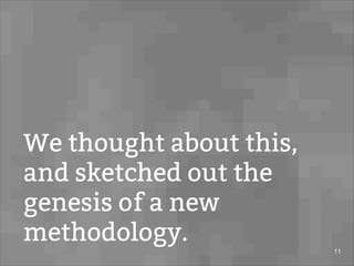 We thought about this,
and sketched out the
genesis of a new
methodology.
11
 