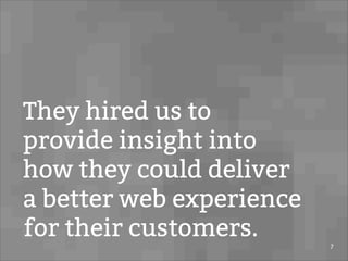 They hired us to
provide insight into
how they could deliver
a better web experience
for their customers.
7
 