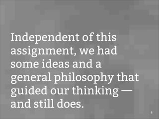 Independent of this
assignment, we had
some ideas and a
general philosophy that
guided our thinking —
and still does.
8
 