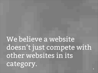 We believe a website
doesn’t just compete with
other websites in its
category.
9
 