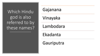 Which Hindu
god is also
referred to by
these names?
Gajanana
Vinayaka
Lambodara
Ekadanta
Gauriputra
 