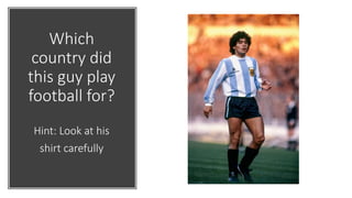 Which
country did
this guy play
football for?
Hint: Look at his
shirt carefully
 