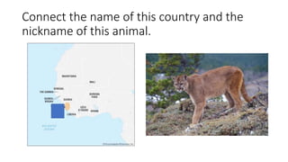 Connect the name of this country and the
nickname of this animal.
 