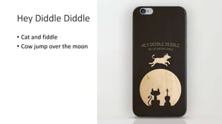 Hey Diddle Diddle
• Cat and fiddle
• Cow jump over the moon
 