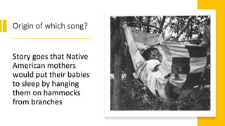 Origin of which song?
Story goes that Native
American mothers
would put their babies
to sleep by hanging
them on hammocks
from branches
 