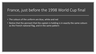 France, just before the 1998 World Cup final
• The colours of the uniform are blue, white and red
• Notice that the pennant that the captain is holding is in exactly the same colours
as the French national flag, and in the same pattern
 