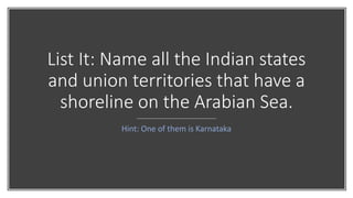 List It: Name all the Indian states
and union territories that have a
shoreline on the Arabian Sea.
Hint: One of them is Karnataka
 
