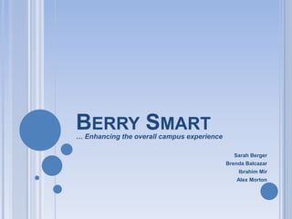 Berry Smart … Enhancing the overall campus experience Sarah Berger Brenda Balcazar Ibrahim Mir Alex Morton 