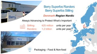Berry Superfos Randers
Berry Superfos Stilling
Denmark Region Nordic
Stilling: 425 million units per year
Packaging - Food & Non-food
Always Advancing to Protect What’s Important
Randers: 1,2 billion units per year
 