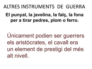 ALTRES INSTRUMENTS DE GUERRA
El punyal, la javelina, la falç, la fona
  per a tirar pedres, plom o ferro.


 Únicament podien ser guerrers
 els aristòcrates, el cavall era
 un element de prestigi del més
 alt nivell.
 