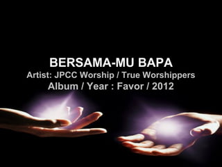 BERSAMA-MU BAPA
Artist: JPCC Worship / True Worshippers
Album / Year : Favor / 2012
 