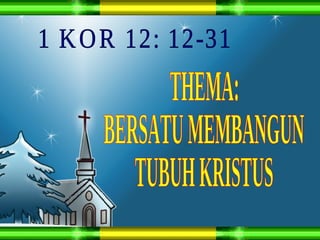 1 KOR 12: 12-31 THEMA: BERSATU MEMBANGUN  TUBUH KRISTUS 