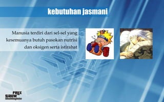 kebutuhan jasmani

  Manusia terdiri dari sel-sel yang
kesemuanya butuh pasokan nutrisi
        dan oksigen serta istirahat
 