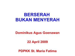 BERSERAH  BUKAN MENYERAH Dominikus Agus Goenawan 22 April 2009 PDPKK St. Maria Fatima 