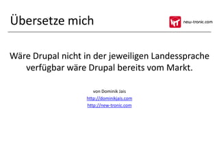 Übersetze mich

Wäre Drupal nicht in der jeweiligen Landessprache
   verfügbar wäre Drupal bereits vom Markt.

                     von Dominik Jais
                  http://dominikjais.com
                  http://new-tronic.com
 