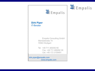 Dirk Piper
  IT-Berater




             Empalis Consulting GmbH
         Wankelstraße 14
         70563 Stuttgart

         Tel. +49 711 469282 60
              Fax. +49 711 469282 39
              Cel. +49 173 3159491

dirk.piper@empalis.com
             www.empalis.com
 