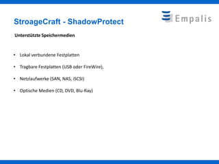 StroageCraft - ShadowProtect
Unterstützte Speichermedien


• Lokal verbundene Festplatten

• Tragbare Festplatten (USB oder FireWire),

• Netzlaufwerke (SAN, NAS, iSCSI)

• Optische Medien (CD, DVD, Blu-Ray)
 