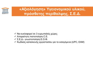 21«Αξιολόγηση» Υγειονομικού υλικού,
πρόσθετης περίθαλψης, Σ.Ε.Δ.
 Να κυκλοφορεί σε 3 ευρωπαϊκές χώρες
 Απαραίτητη πιστοποίηση C.E.
 Σ.Ε.Δ.- γνωστοποίηση Ε.Ο.Φ.
 Κωδικός κατασκευής εργοστασίου για τα εισαγόμενα (UPC, EAM)
 