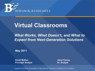 Virtual Classrooms
What Works, What Doesn’t, and What to
Expect from Next-Generation Solutions

 May 2011


 David Mallon,                                                            Janet Clarey,
 Principal Analyst                                                        Sr. Analyst

Copyright © 2010 Bersin & Associates. All rights reserved. Proprietary & Confidential. Do not distribute
 