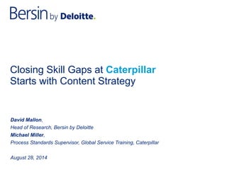 Closing Skill Gaps at Caterpillar 
Starts with Content Strategy 
David Mallon, 
Head of Research, Bersin by Deloitte 
Michael Miller, 
Process Standards Supervisor, Global Service Training, Caterpillar 
August 28, 2014 
 